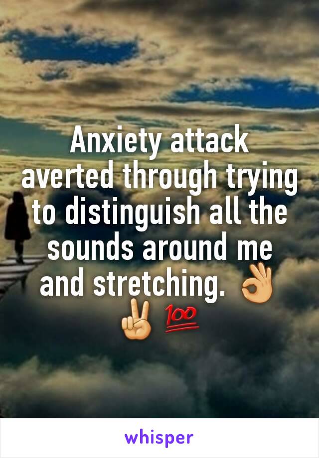 Anxiety attack averted through trying to distinguish all the sounds around me and stretching. 👌✌💯