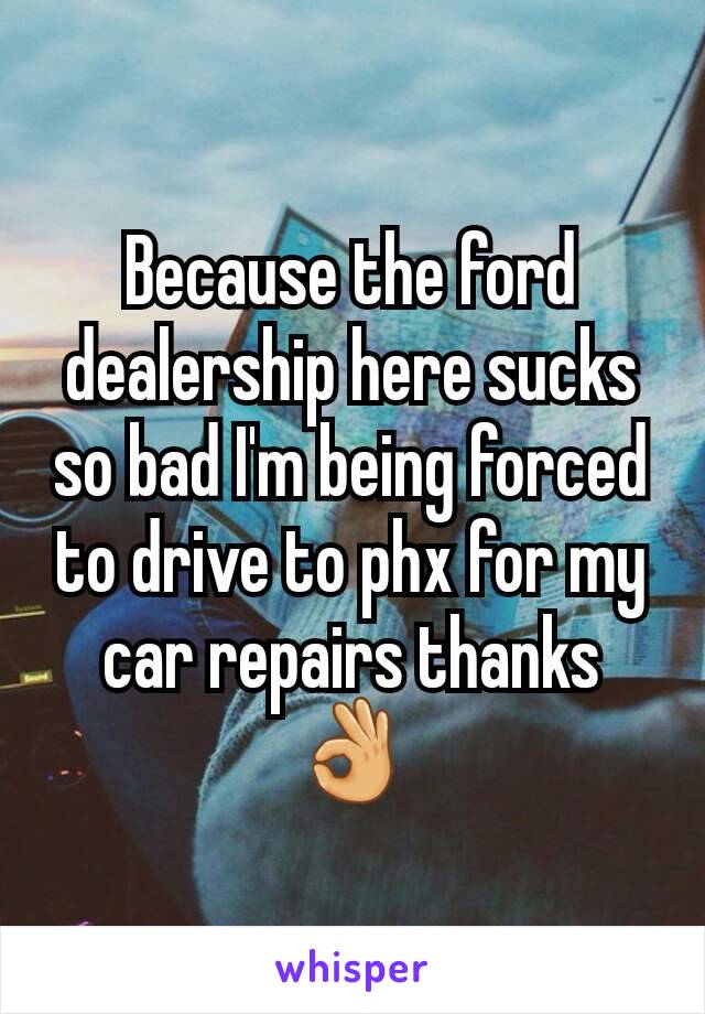 Because the ford dealership here sucks so bad I'm being forced to drive to phx for my car repairs thanks 👌