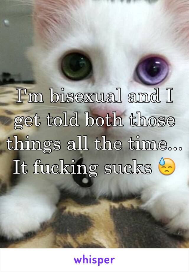 I'm bisexual and I get told both those things all the time... It fucking sucks 😓