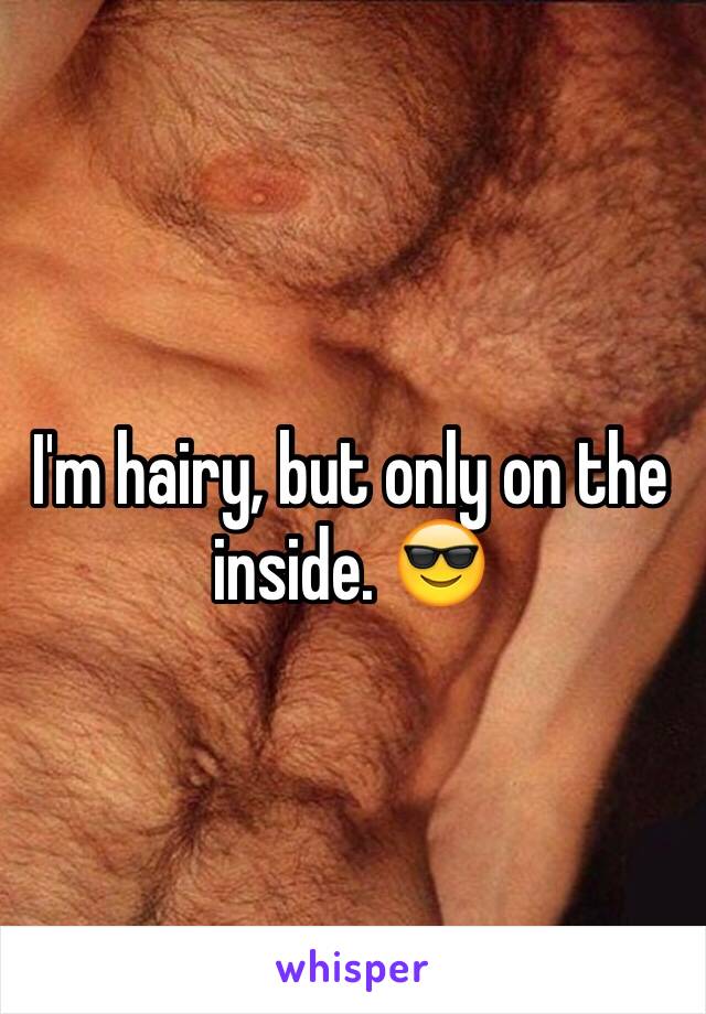 I'm hairy, but only on the inside. 😎