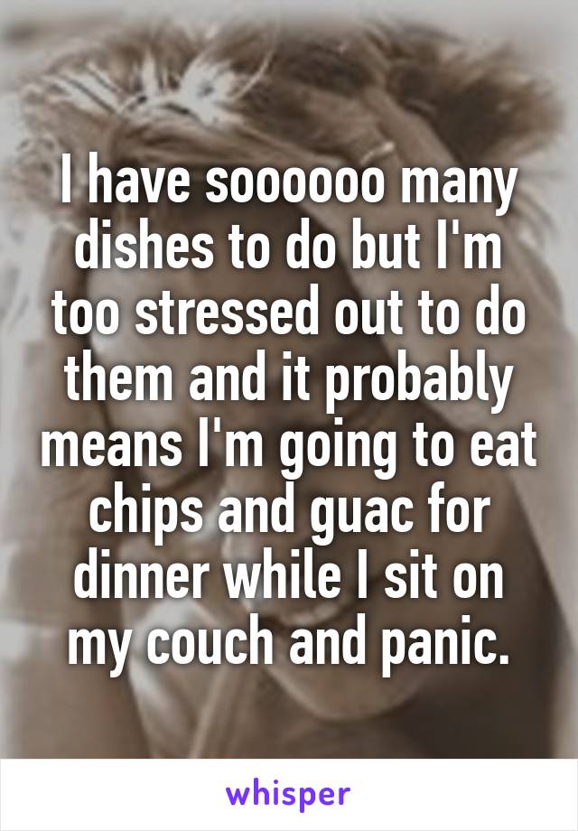 I have soooooo many dishes to do but I'm too stressed out to do them and it probably means I'm going to eat chips and guac for dinner while I sit on my couch and panic.