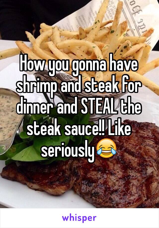 How you gonna have shrimp and steak for dinner and STEAL the steak sauce!! Like seriously😂 