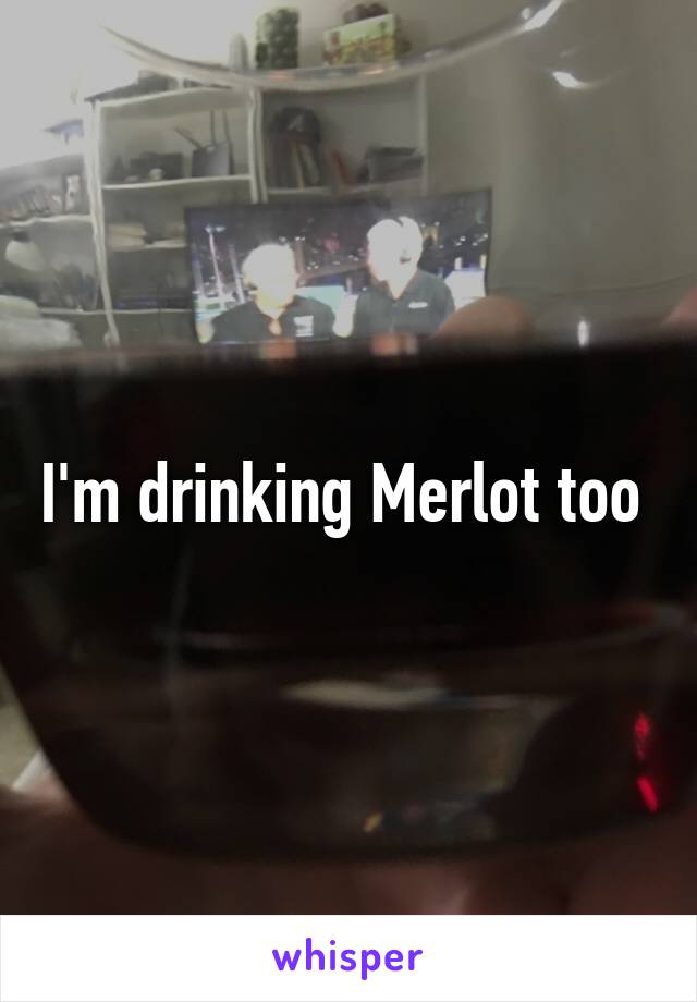 I'm drinking Merlot too 