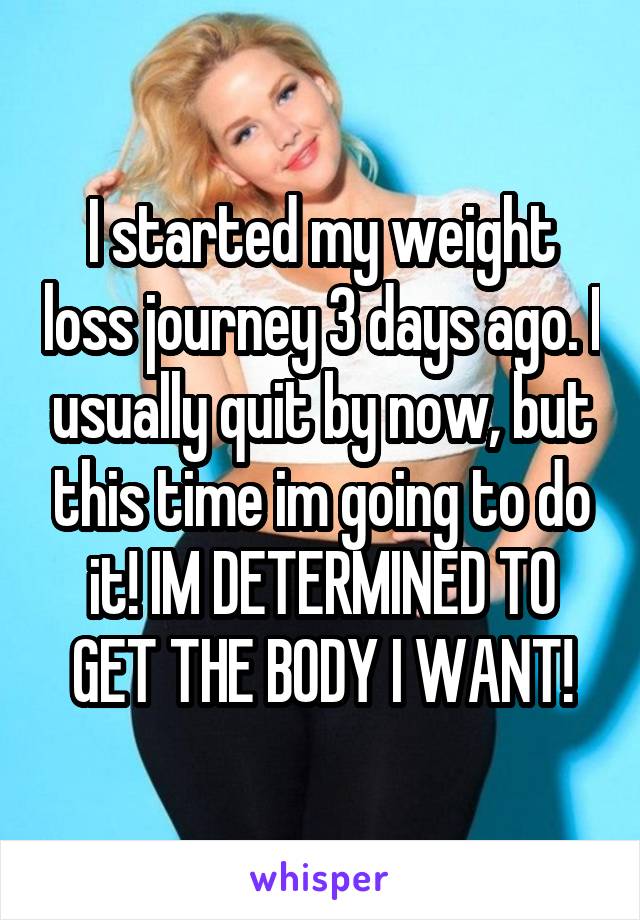 I started my weight loss journey 3 days ago. I usually quit by now, but this time im going to do it! IM DETERMINED TO GET THE BODY I WANT!