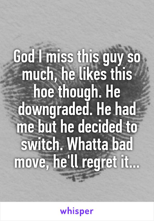 God I miss this guy so much, he likes this hoe though. He downgraded. He had me but he decided to switch. Whatta bad move, he'll regret it...