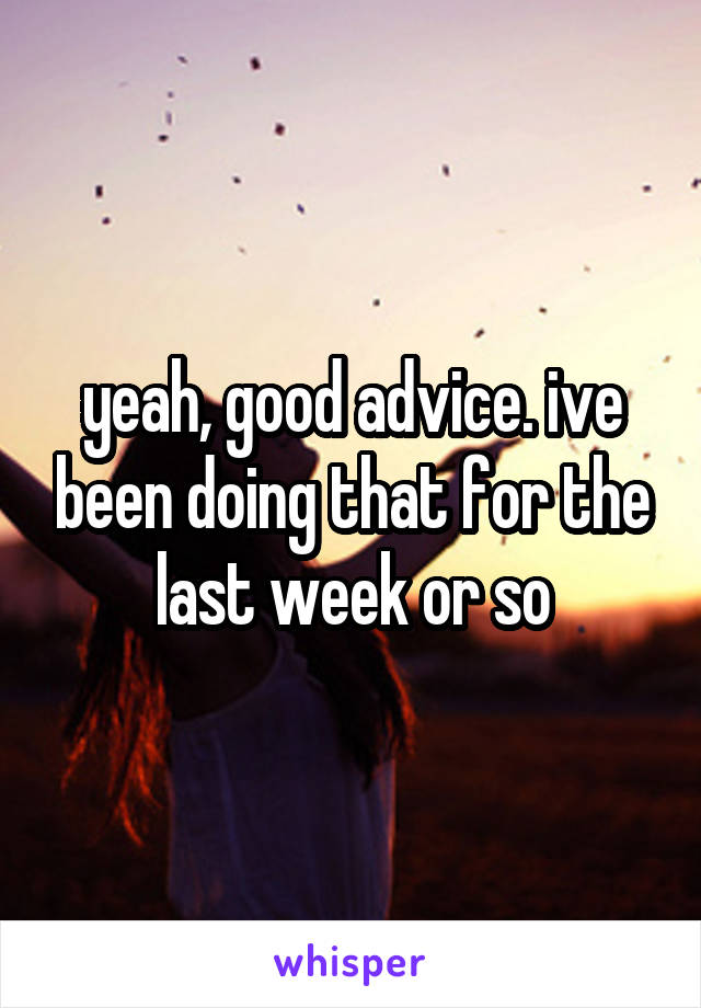 yeah, good advice. ive been doing that for the last week or so