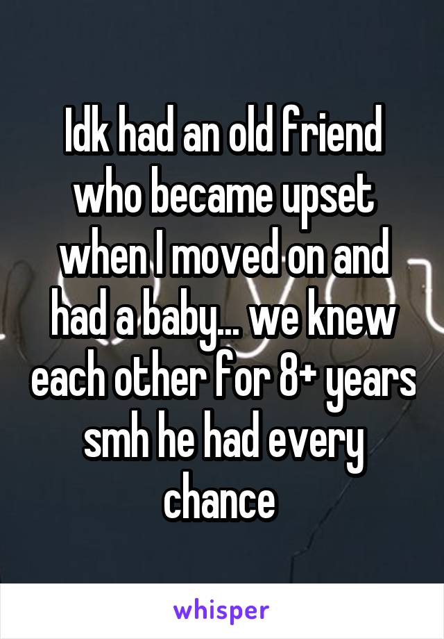 Idk had an old friend who became upset when I moved on and had a baby... we knew each other for 8+ years smh he had every chance 