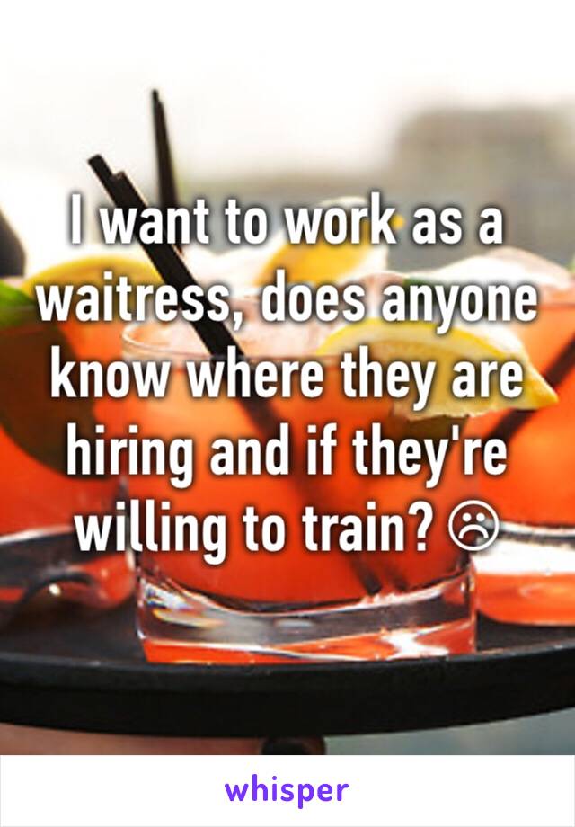 I want to work as a waitress, does anyone know where they are hiring and if they're willing to train? ☹