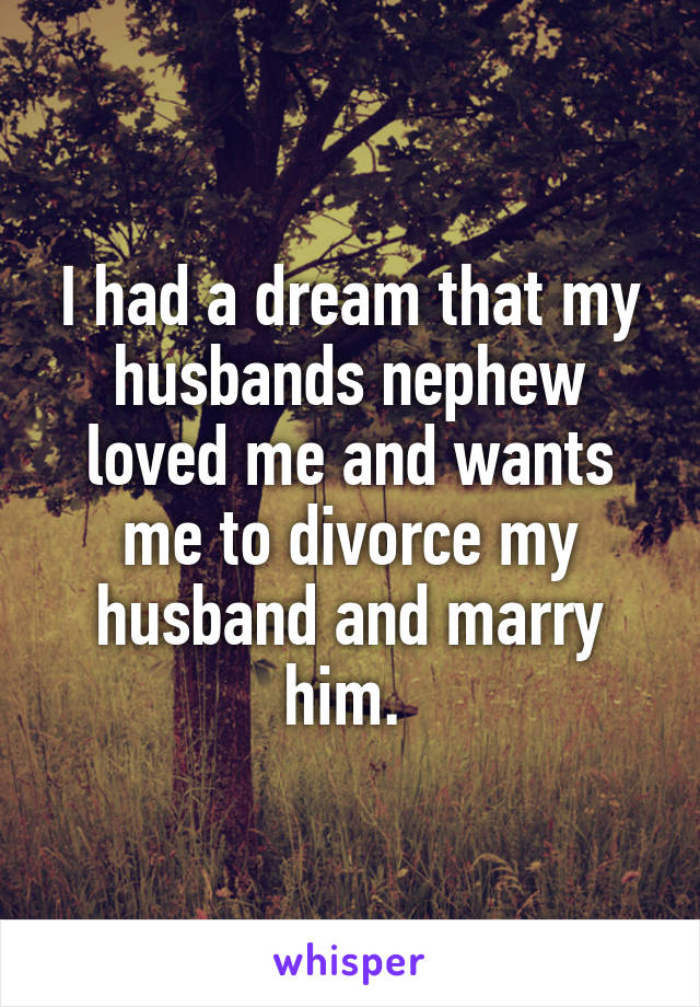 I had a dream that my husbands nephew loved me and wants me to divorce my husband and marry him. 