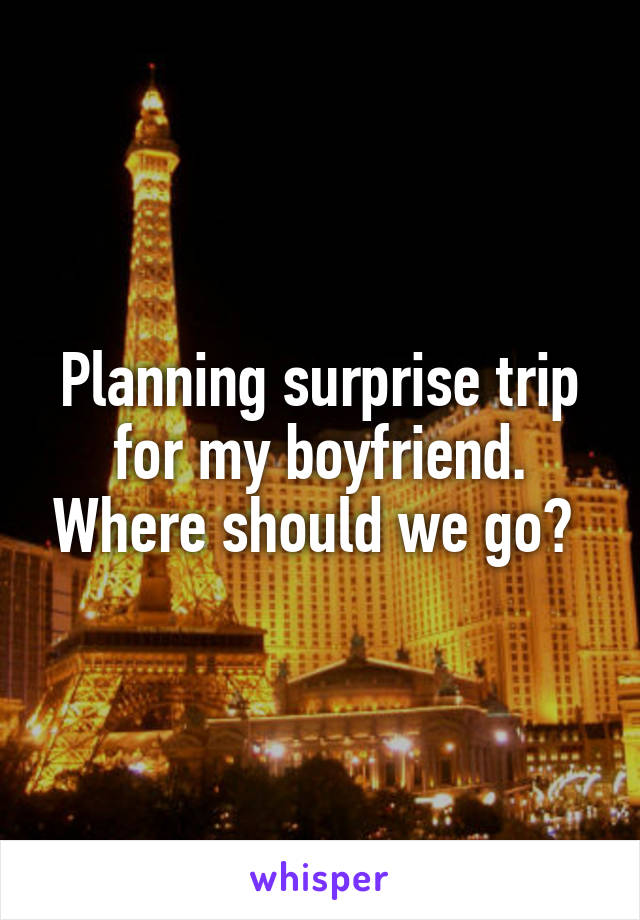 Planning surprise trip for my boyfriend. Where should we go? 