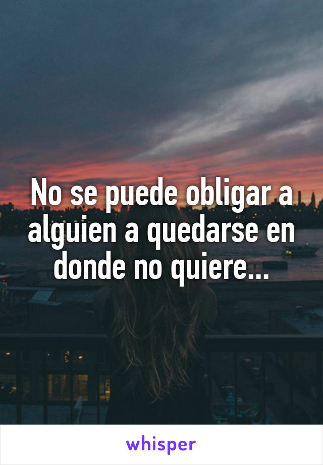 No se puede obligar a alguien a quedarse en donde no quiere...