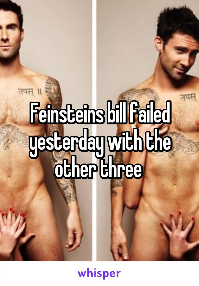 Feinsteins bill failed yesterday with the other three 