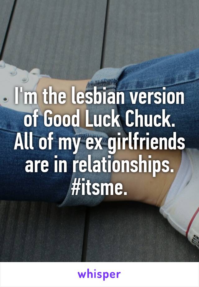 I'm the lesbian version of Good Luck Chuck. All of my ex girlfriends are in relationships.
#itsme.