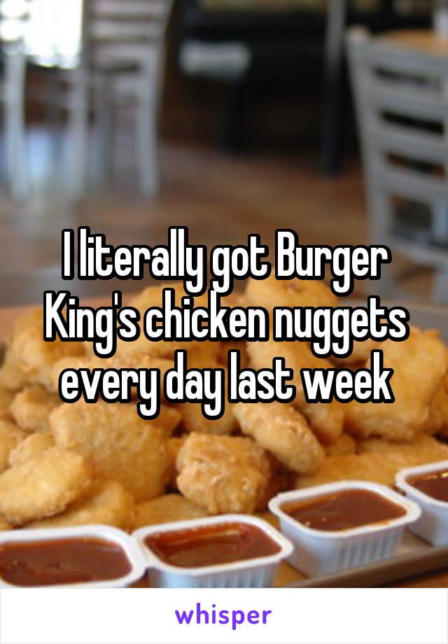 I literally got Burger King's chicken nuggets every day last week