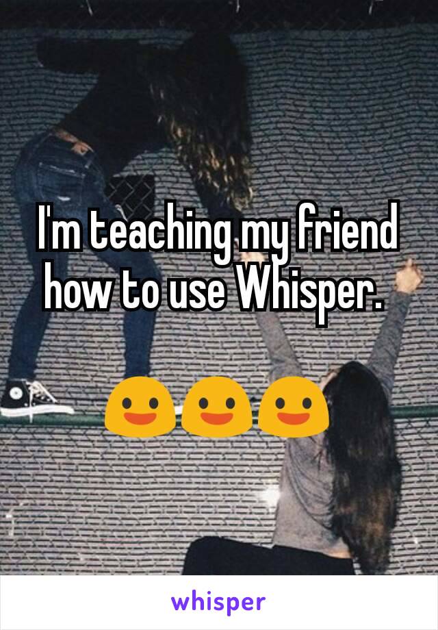 I'm teaching my friend how to use Whisper. 

😃😃😃