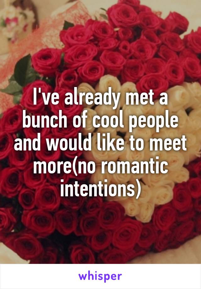 I've already met a bunch of cool people and would like to meet more(no romantic intentions)