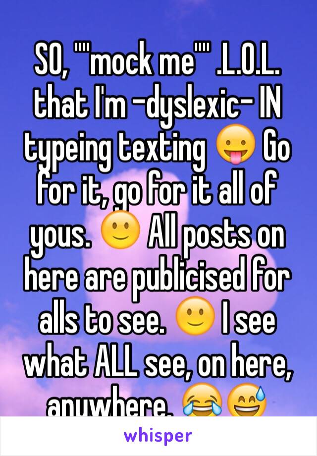 SO, ""mock me"" .L.O.L. that I'm -dyslexic- IN typeing texting 😛 Go for it, go for it all of yous. 🙂 All posts on here are publicised for alls to see. 🙂 I see what ALL see, on here, anywhere. 😂😅