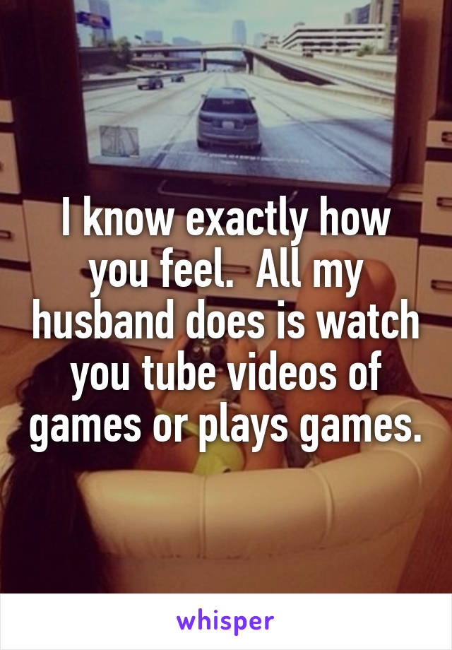 I know exactly how you feel.  All my husband does is watch you tube videos of games or plays games.