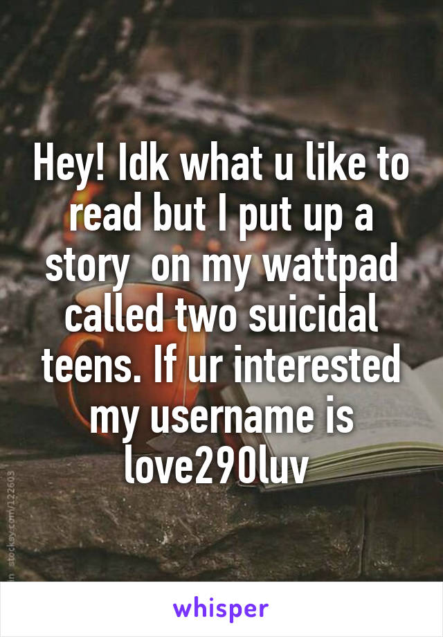 Hey! Idk what u like to read but I put up a story  on my wattpad called two suicidal teens. If ur interested my username is love290luv 