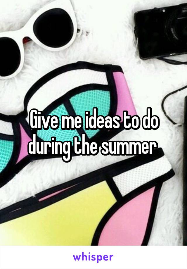 Give me ideas to do during the summer 