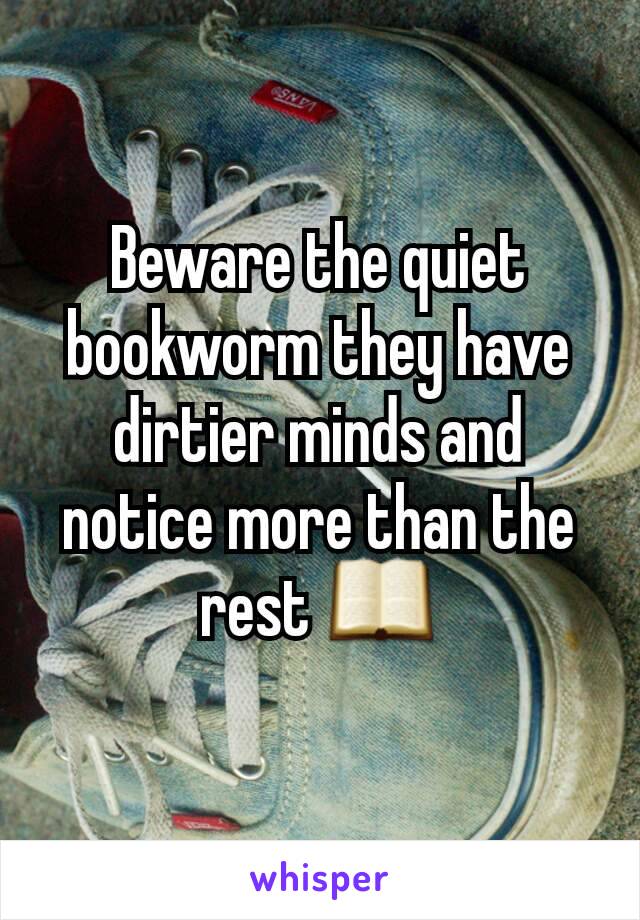 Beware the quiet bookworm they have dirtier minds and notice more than the rest 📖