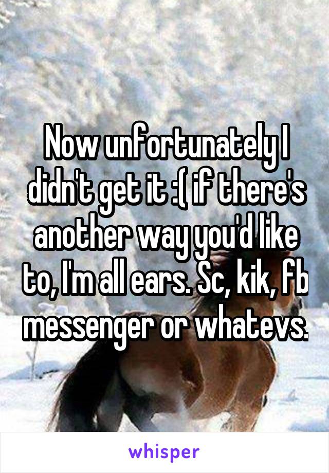 Now unfortunately I didn't get it :( if there's another way you'd like to, I'm all ears. Sc, kik, fb messenger or whatevs.