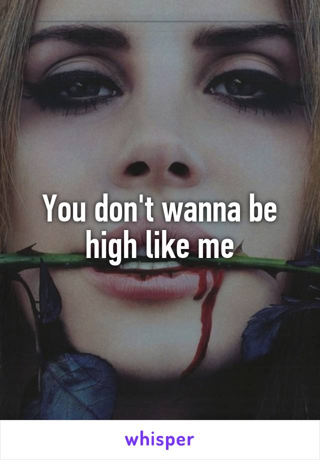 You don't wanna be high like me