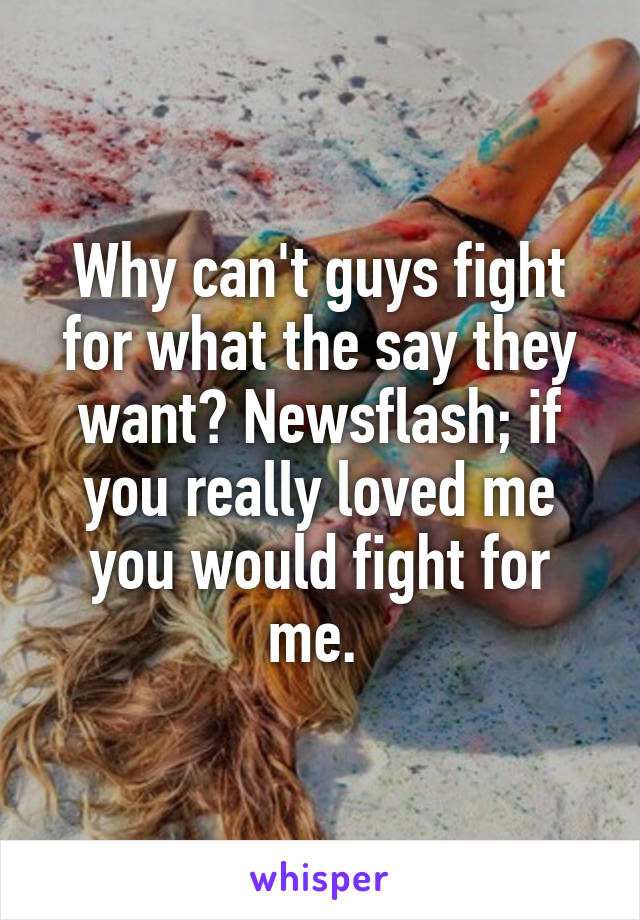 Why can't guys fight for what the say they want? Newsflash; if you really loved me you would fight for me. 