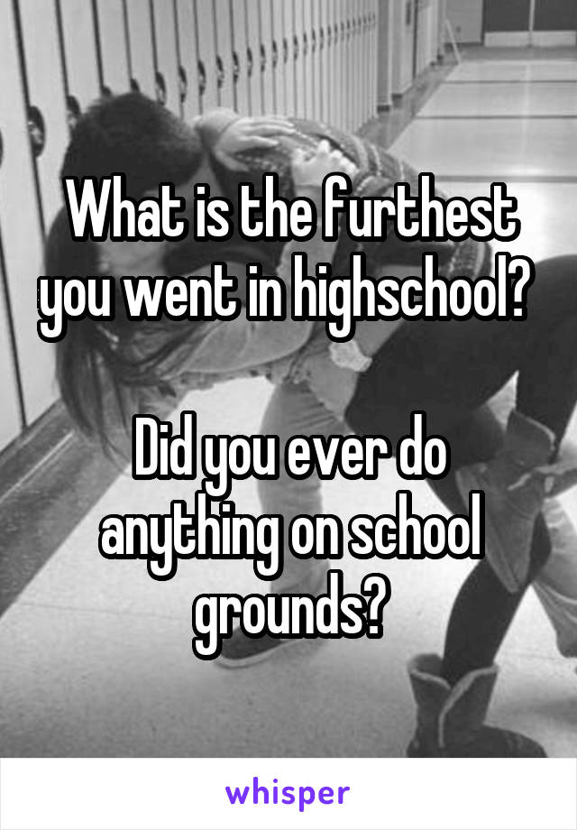 What is the furthest you went in highschool? 

Did you ever do anything on school grounds?