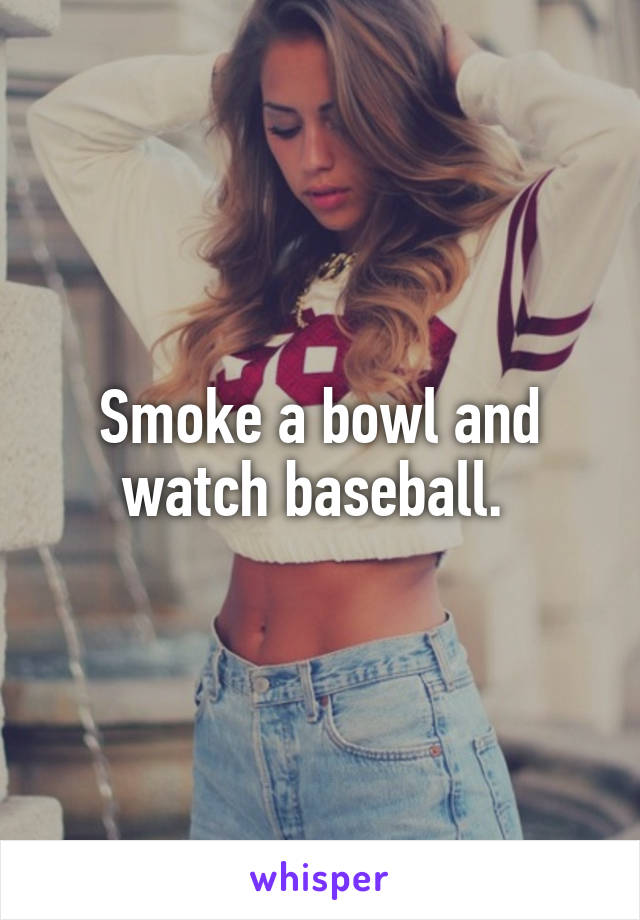 Smoke a bowl and watch baseball. 