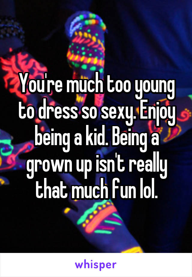 You're much too young to dress so sexy. Enjoy being a kid. Being a grown up isn't really that much fun lol.