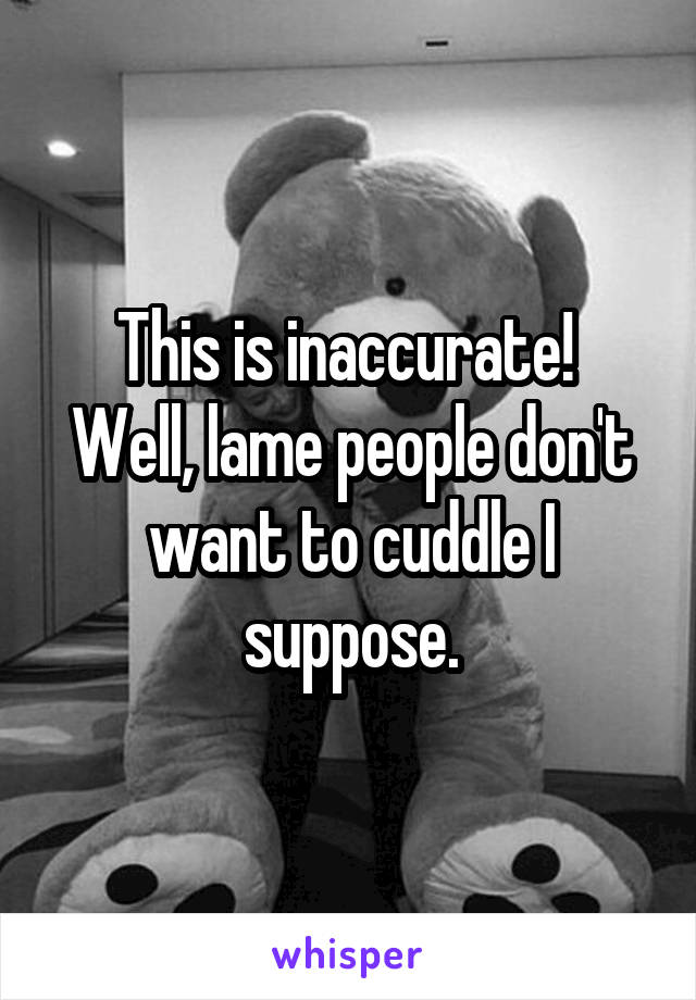 This is inaccurate! 
Well, lame people don't want to cuddle I suppose.