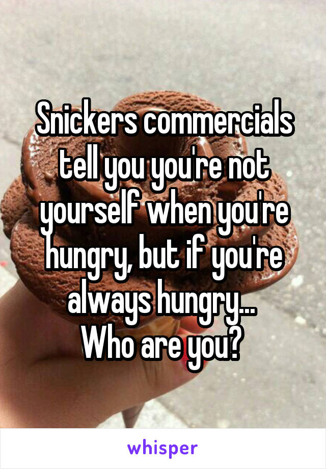 Snickers commercials tell you you're not yourself when you're hungry, but if you're always hungry... 
Who are you? 