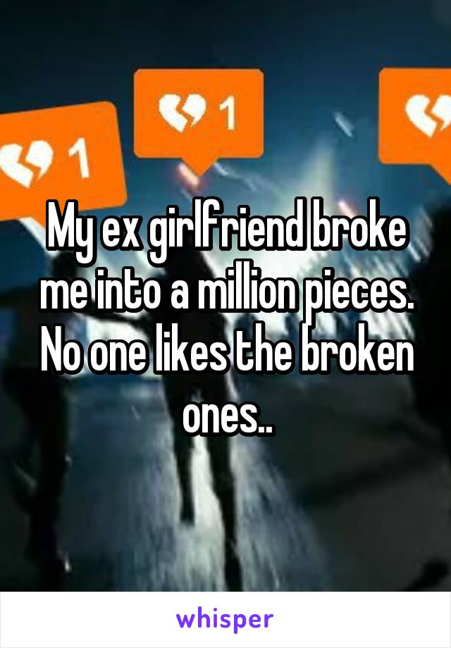 My ex girlfriend broke me into a million pieces. No one likes the broken ones..