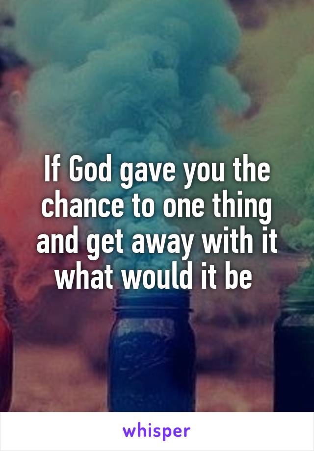 If God gave you the chance to one thing and get away with it what would it be 