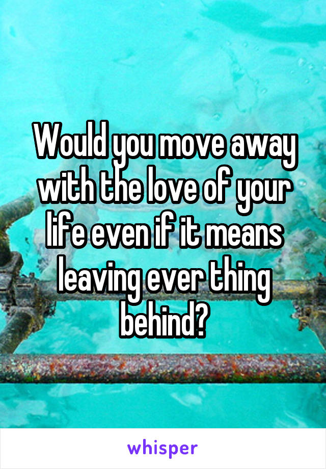 Would you move away with the love of your life even if it means leaving ever thing behind?