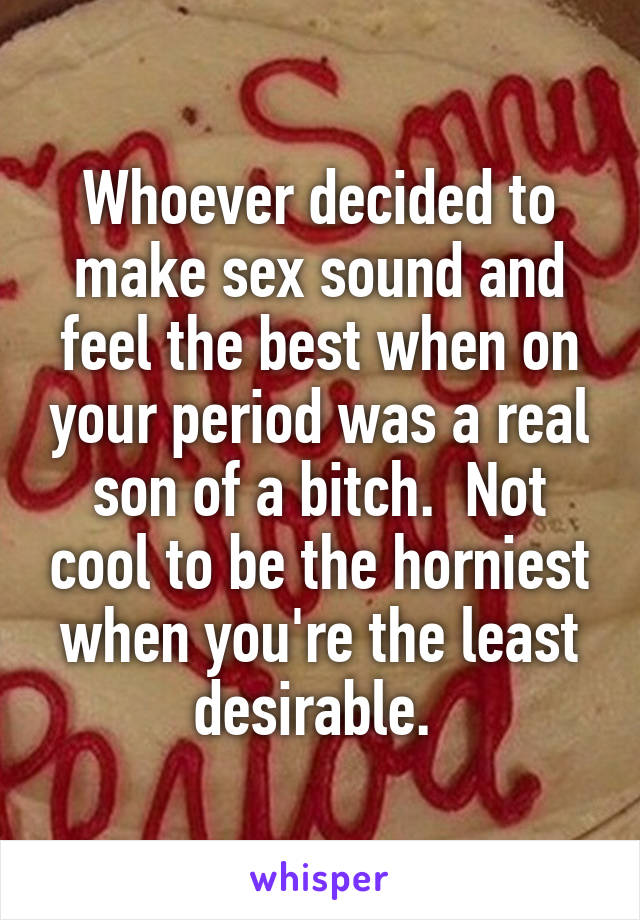 Whoever decided to make sex sound and feel the best when on your period was a real son of a bitch.  Not cool to be the horniest when you're the least desirable. 