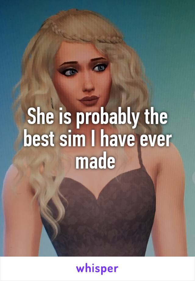 She is probably the best sim I have ever made 