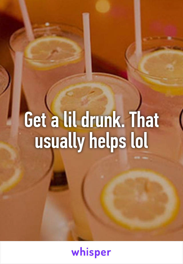 Get a lil drunk. That usually helps lol