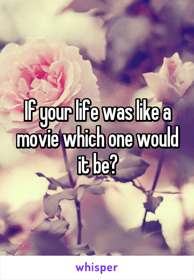 If your life was like a movie which one would it be?