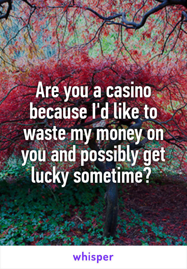 Are you a casino because I'd like to waste my money on you and possibly get lucky sometime? 