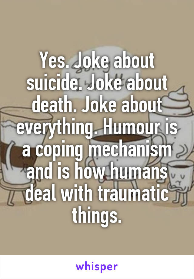 Yes. Joke about suicide. Joke about death. Joke about everything. Humour is a coping mechanism and is how humans deal with traumatic things.