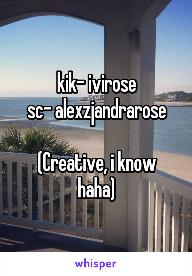 kik- ivirose
sc- alexzjandrarose

(Creative, i know haha)