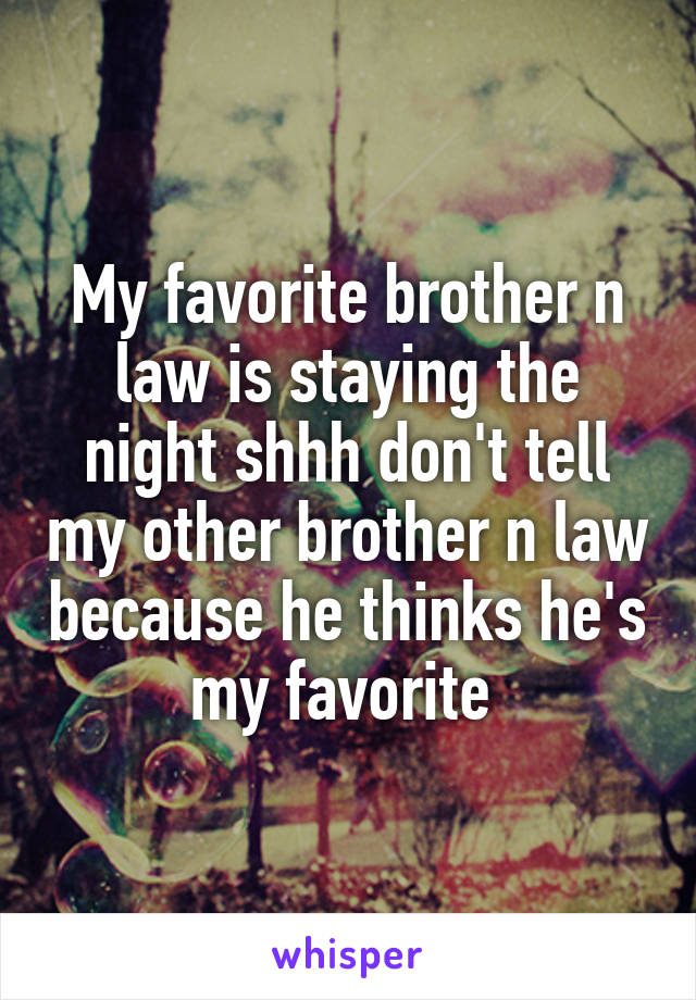 My favorite brother n law is staying the night shhh don't tell my other brother n law because he thinks he's my favorite 