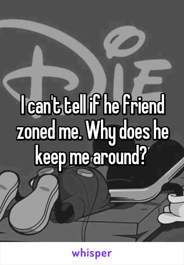 I can't tell if he friend zoned me. Why does he keep me around? 