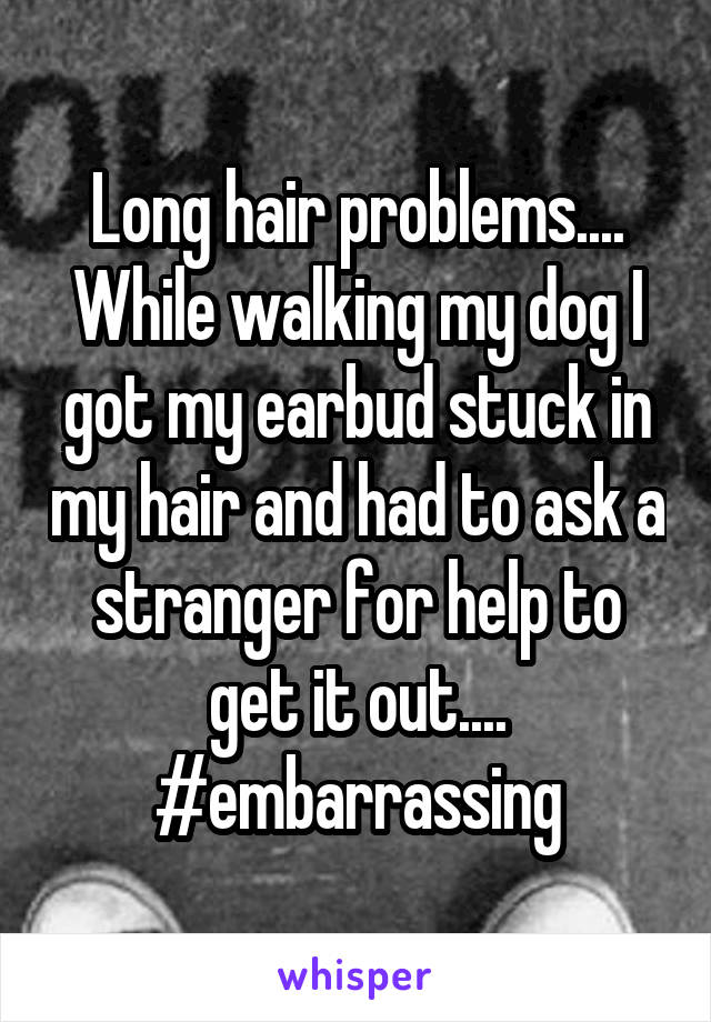 Long hair problems....
While walking my dog I got my earbud stuck in my hair and had to ask a stranger for help to get it out....
#embarrassing