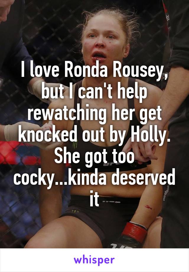 I love Ronda Rousey, but I can't help rewatching her get knocked out by Holly. She got too cocky...kinda deserved it