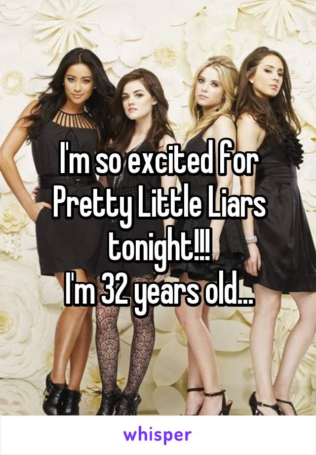 I'm so excited for Pretty Little Liars tonight!!!
I'm 32 years old...