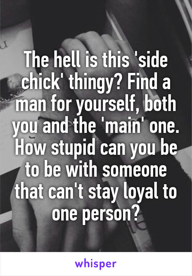 The hell is this 'side chick' thingy? Find a man for yourself, both you and the 'main' one. How stupid can you be to be with someone that can't stay loyal to one person?