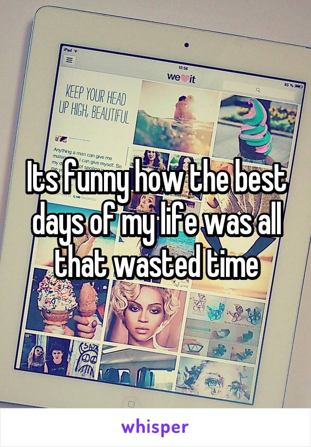 Its funny how the best days of my life was all that wasted time